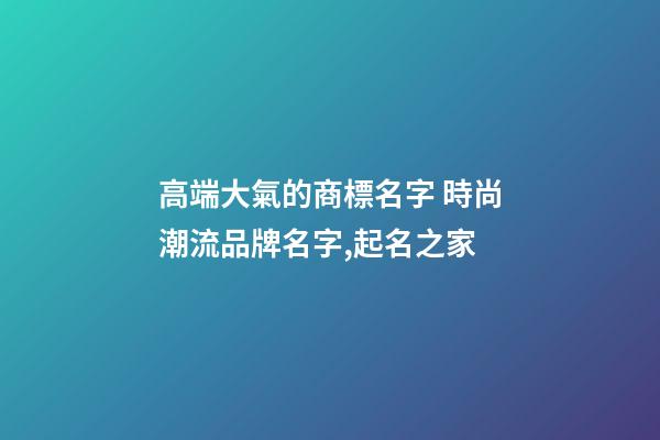 高端大氣的商標名字 時尚潮流品牌名字,起名之家